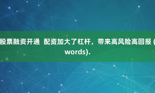 股票融资开通  配资加大了杠杆，带来高风险高回报 (words).