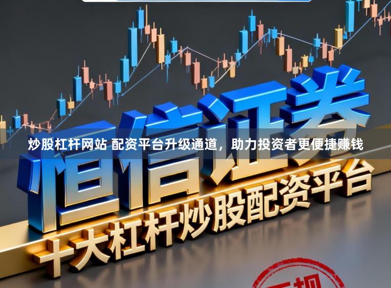 炒股杠杆网站 配资平台升级通道，助力投资者更便捷赚钱