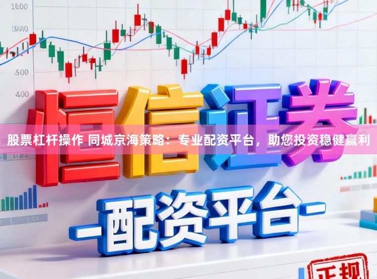股票杠杆操作 同城京海策略：专业配资平台，助您投资稳健赢利