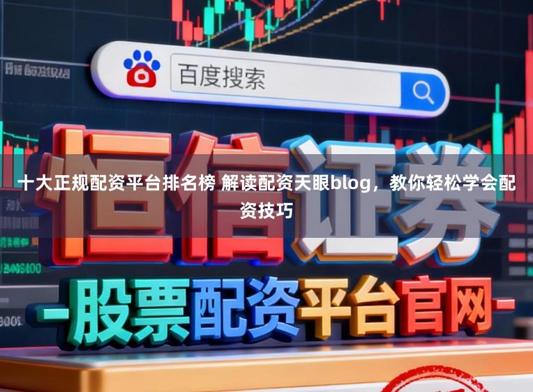 十大正规配资平台排名榜 解读配资天眼blog，教你轻松学会配资技巧