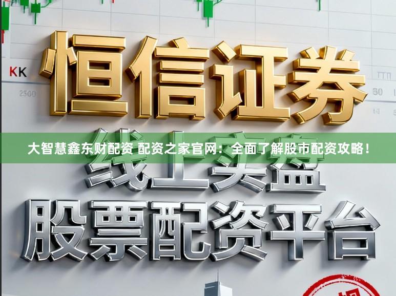 大智慧鑫东财配资 配资之家官网：全面了解股市配资攻略！