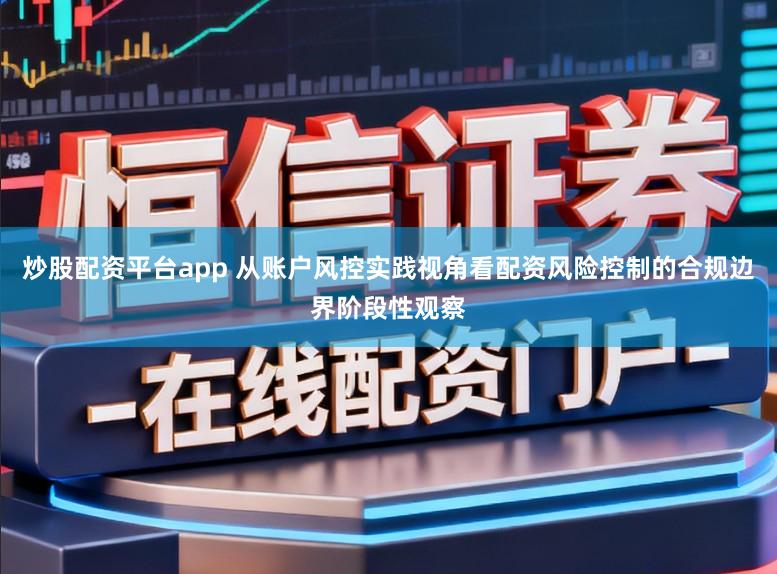 炒股配资平台app 从账户风控实践视角看配资风险控制的合规边界阶段性观察