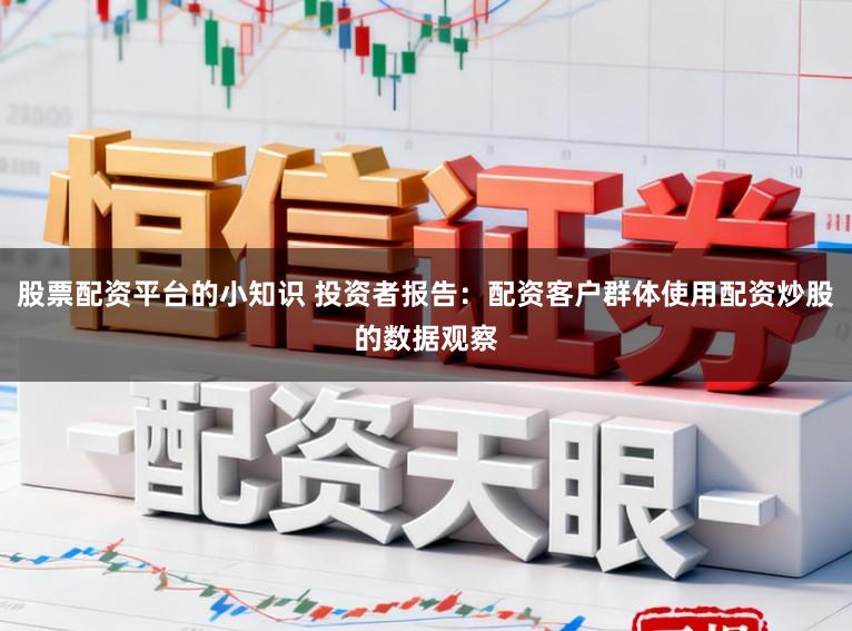 股票配资平台的小知识 投资者报告:配资客户群体使用配资炒股的数据观察