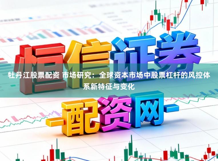 牡丹江股票配资 市场研究：全球资本市场中股票杠杆的风控体系新特征与变化