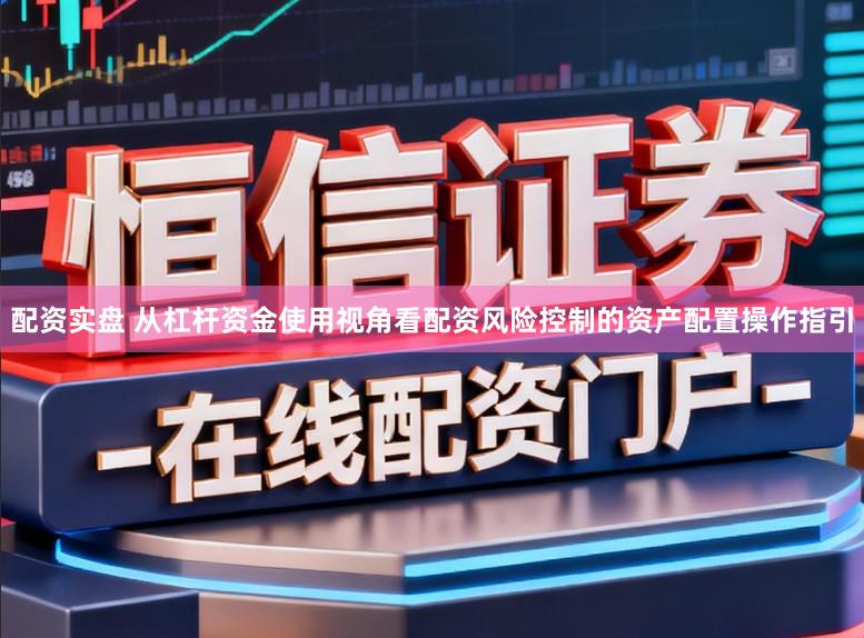 配资实盘 从杠杆资金使用视角看配资风险控制的资产配置操作指引