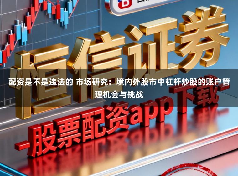 配资是不是违法的 市场研究：境内外股市中杠杆炒股的账户管理机会与挑战