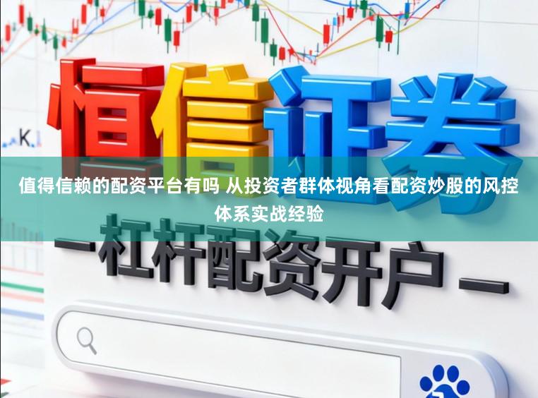值得信赖的配资平台有吗 从投资者群体视角看配资炒股的风控体系实战经验