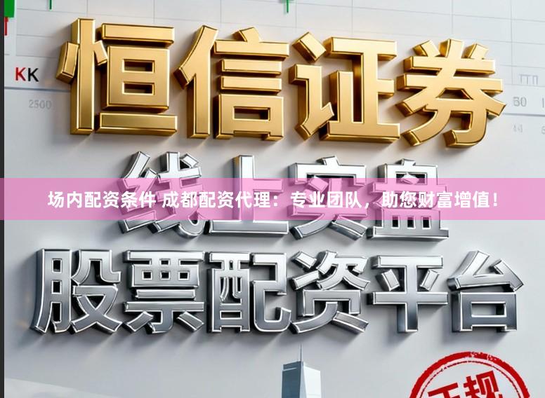 场内配资条件 成都配资代理：专业团队，助您财富增值！