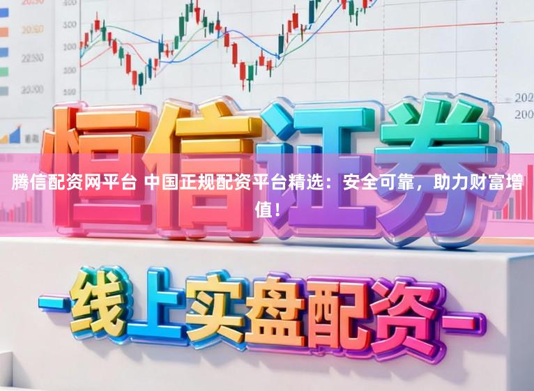 腾信配资网平台 中国正规配资平台精选：安全可靠，助力财富增值！