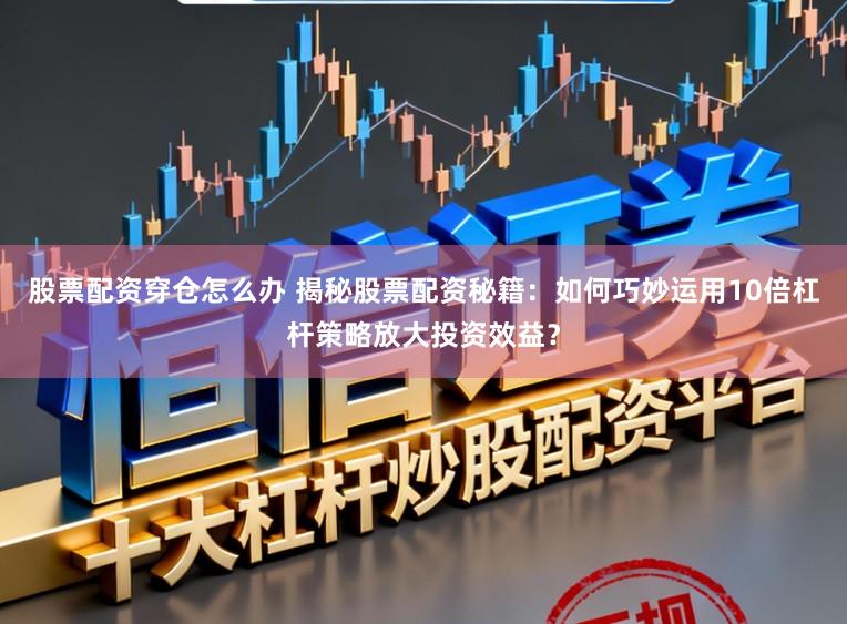 股票配资穿仓怎么办 揭秘股票配资秘籍:如何巧妙运用10倍杠杆策略放大投资效益?