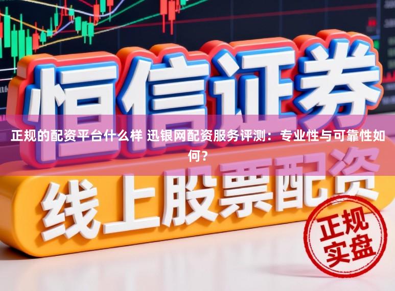 正规的配资平台什么样 迅银网配资服务评测：专业性与可靠性如何？