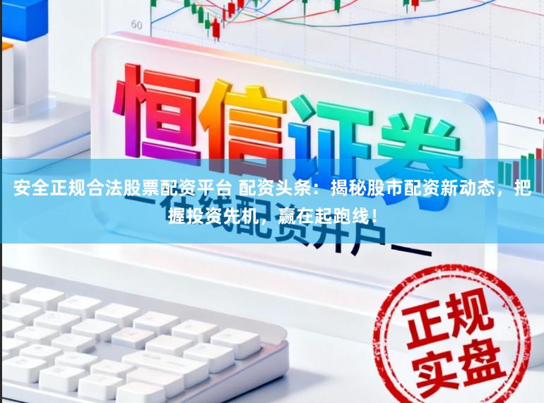 安全正规合法股票配资平台 配资头条:揭秘股市配资新动态,把握投资先机,赢在起跑线!