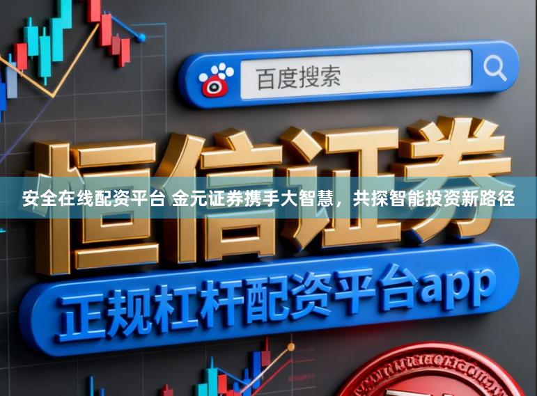 安全在线配资平台 金元证券携手大智慧，共探智能投资新路径