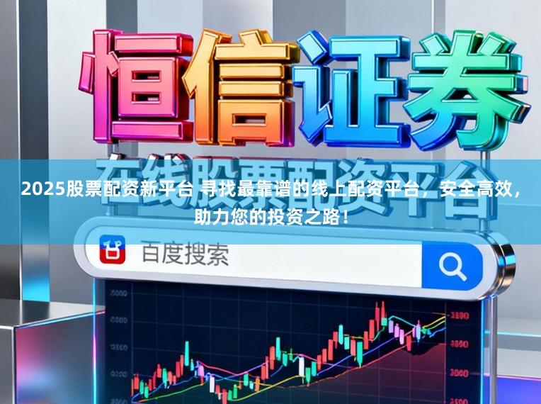 2025股票配资新平台 寻找最靠谱的线上配资平台,安全高效,助力您的投资之路!