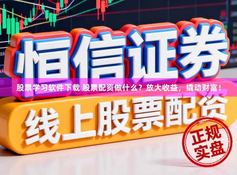股票学习软件下载 股票配资做什么？放大收益，撬动财富！