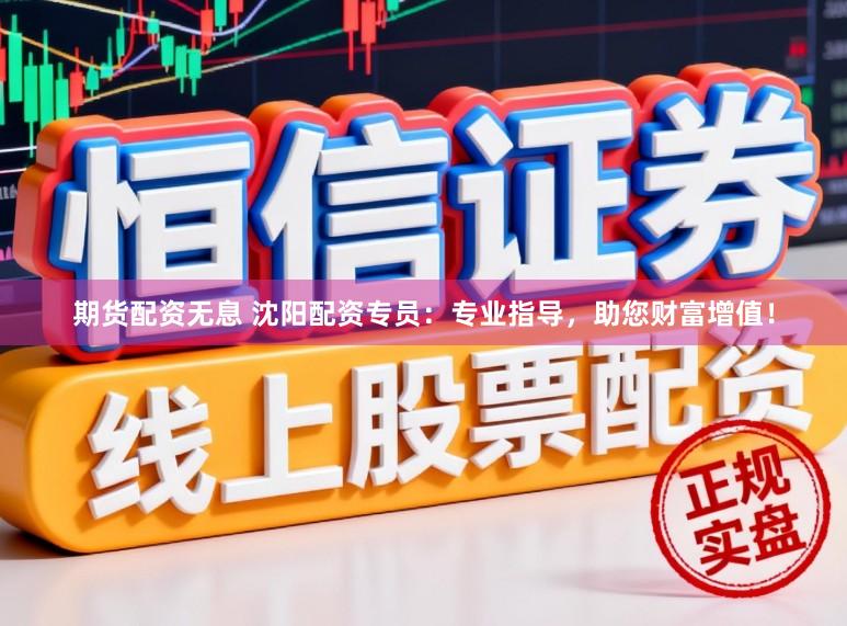 期货配资无息 沈阳配资专员：专业指导，助您财富增值！