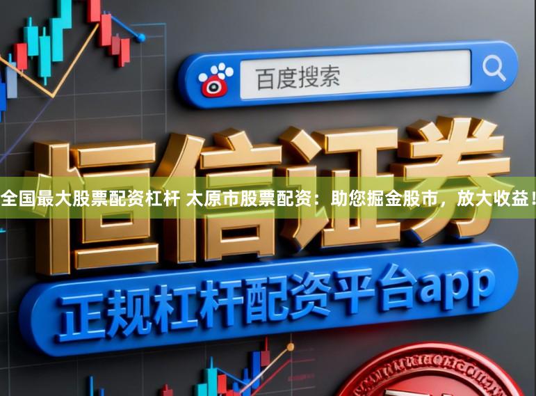 全国最大股票配资杠杆 太原市股票配资：助您掘金股市，放大收益！