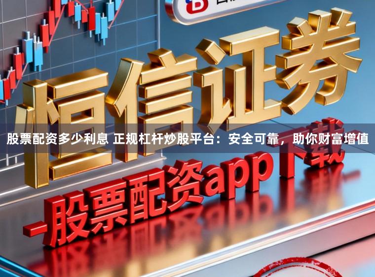 股票配资多少利息 正规杠杆炒股平台：安全可靠，助你财富增值
